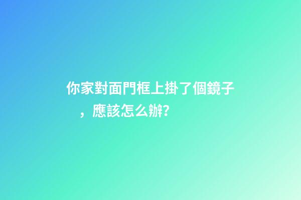 你家對面門框上掛了個鏡子，應該怎么辦？